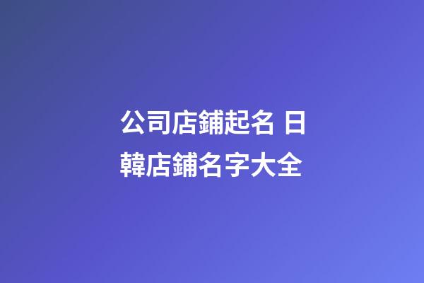 公司店鋪起名 日韓店鋪名字大全-第1張-公司起名-玄機派